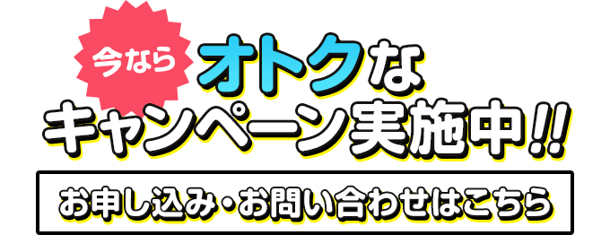 今ならオトクなキャンペーン実施中！！お申し込み・お問い合わせはこちら