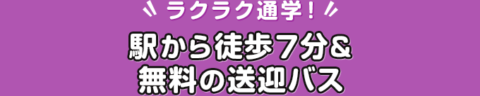 ラクラク通学！駅から徒歩7分＆無料の送迎バス