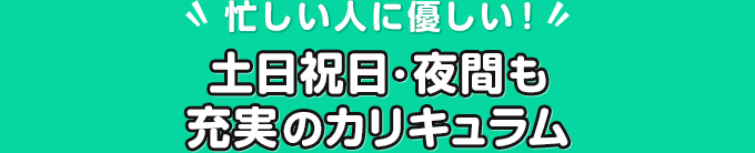 忙しい人に優しい！土日祝日･夜間も充実のカリキュラム