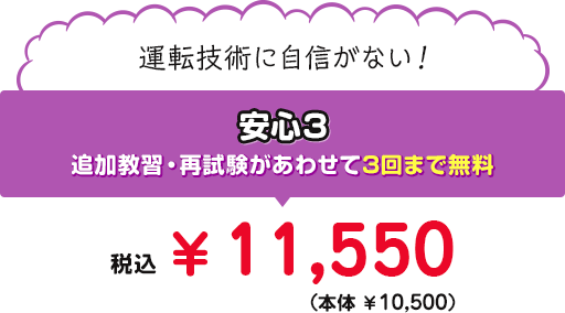 運転技術に自信がない！ 安心3 追加教習・再試験があわせて3回まで無料 税込￥11,340（本体￥10,500）