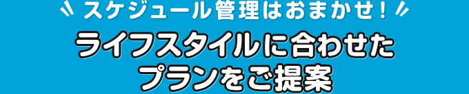 スケジュール管理はおまかせ！ライフスタイルに合わせたプランをご提案