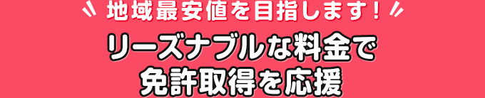 地域最安値を目指します！リーズナブルな料金で免許取得を応援