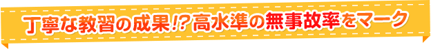 丁寧な教習の成果！？高水準の無事故率をマーク