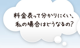料金表って分かりにくい、私の場合はどうなるの？
