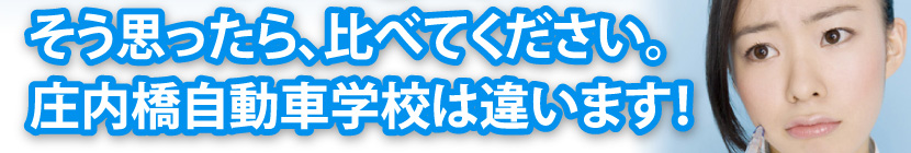 そう思ったら、比べてください。庄内橋自動車学校は違います！