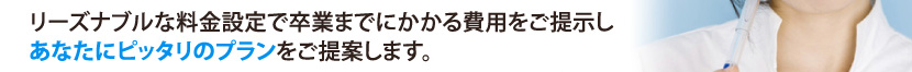 リーズナブルな料金設定で卒業までにかかる費用をご提示し、あなたにピッタリのプランをご提案します。