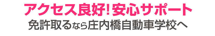 アクセス良好！安心サポート。免許取るなら庄内橋自動車学校へ