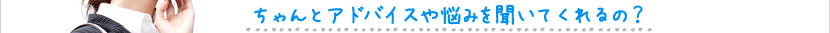 ちゃんとアドバイスや悩みを聞いてくれるの？