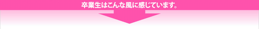 卒業生はこんな風に感じています。